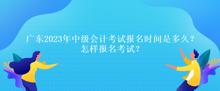 廣東2023年中級(jí)會(huì)計(jì)考試報(bào)名時(shí)間是多久？怎樣報(bào)名考試？