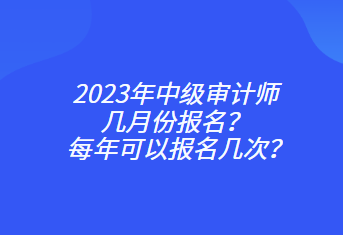 2023年中級(jí)審計(jì)師幾月份報(bào)名？每年可以報(bào)名幾次？