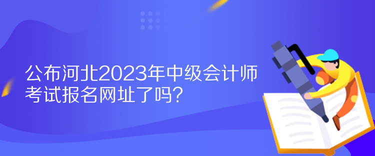 公布河北2023年中級(jí)會(huì)計(jì)師考試報(bào)名網(wǎng)址了嗎？