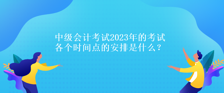 中級(jí)會(huì)計(jì)考試2023年的考試各個(gè)時(shí)間點(diǎn)的安排是什么？