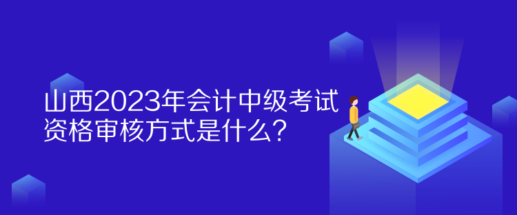 山西2023年會(huì)計(jì)中級(jí)考試資格審核方式是什么？