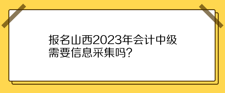 報(bào)名山西2023年會(huì)計(jì)中級(jí)需要信息采集嗎？