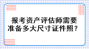 報(bào)考資產(chǎn)評(píng)估師需要準(zhǔn)備多大尺寸證件照？