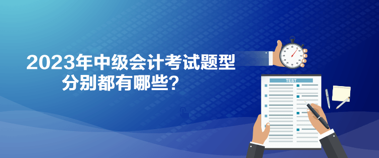 2023年中級(jí)會(huì)計(jì)考試題型分別都有哪些？