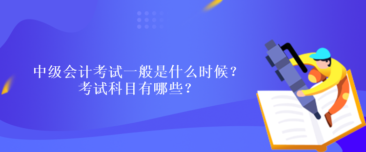 中級會計考試一般是什么時候？考試科目有哪些？