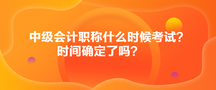 中級會計職稱什么時候考試？時間確定了嗎？