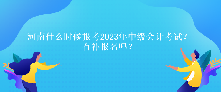 河南什么時(shí)候報(bào)考2023年中級(jí)會(huì)計(jì)考試？有補(bǔ)報(bào)名嗎？