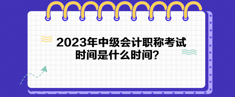 2023年中級(jí)會(huì)計(jì)職稱考試時(shí)間是什么時(shí)間？