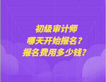 初級審計師哪天開始報名？報名費用多少錢？