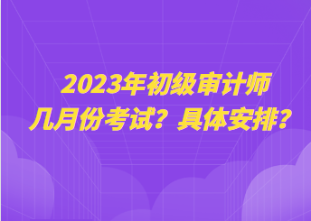 2023年初級審計師幾月份考試？具體安排？