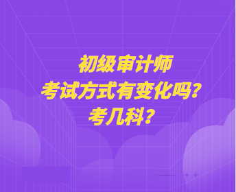 初級審計師考試方式有變化嗎？考幾科？