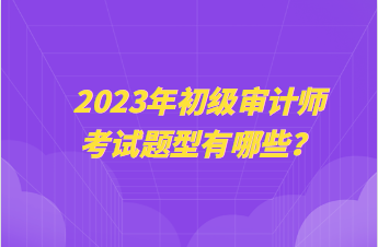 2023年初級審計師考試題型有哪些？