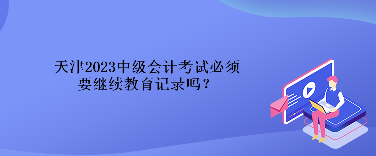 天津2023中級(jí)會(huì)計(jì)考試必須要繼續(xù)教育記錄嗎？