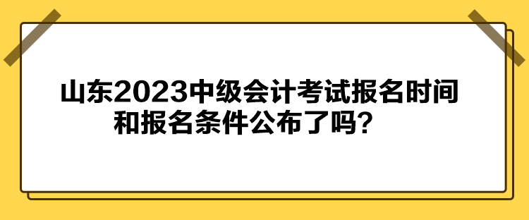 山東2023中級會(huì)計(jì)考試報(bào)名時(shí)間和報(bào)名條件公布了嗎？