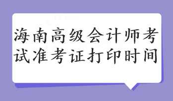 海南高級會計(jì)師考試準(zhǔn)考證打印時(shí)間