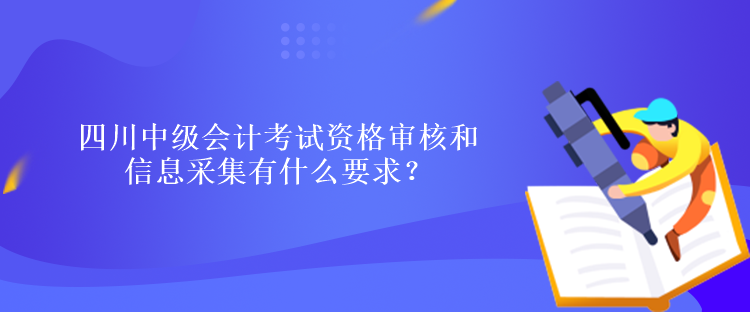 四川中級會計考試資格審核和信息采集有什么要求？