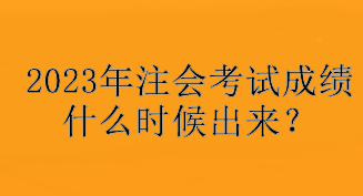 2023年注會(huì)考試成績(jī)什么時(shí)候出來(lái)？