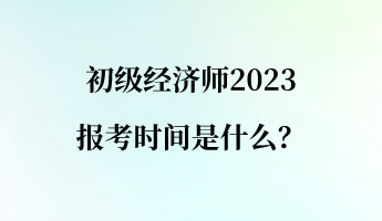 初級經(jīng)濟(jì)師2023報(bào)考時間是什么？