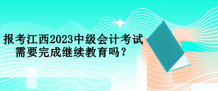 報(bào)考江西2023中級(jí)會(huì)計(jì)考試需要完成繼續(xù)教育嗎？