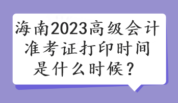 海南2023高級(jí)會(huì)計(jì)準(zhǔn)考證打印時(shí)間是什么時(shí)候？