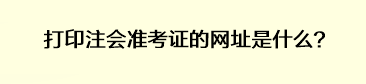 打印注會準考證的網(wǎng)址是什么？