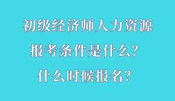 初級經(jīng)濟(jì)師人力資源報考條件是什么？什么時候報名？