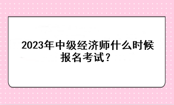 2023年中級經(jīng)濟(jì)師什么時候報(bào)名考試？