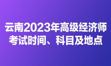 云南2023年高級(jí)經(jīng)濟(jì)師考試時(shí)間、科目及地點(diǎn)