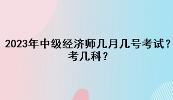 2023年中級(jí)經(jīng)濟(jì)師幾月幾號(hào)考試？考幾科？