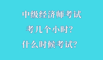 中級(jí)經(jīng)濟(jì)師考試考幾個(gè)小時(shí)？什么時(shí)候考試？