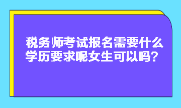 稅務(wù)師考試報(bào)名需要什么學(xué)歷要求呢女生可以嗎？