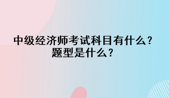 中級(jí)經(jīng)濟(jì)師考試科目有什么？題型是什么？