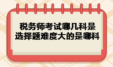 稅務(wù)師考試哪幾科是選擇題難度大的是哪科？