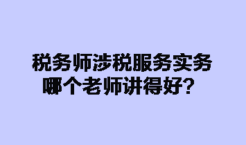 稅務(wù)師涉稅服務(wù)實(shí)務(wù)哪個(gè)老師講得好？