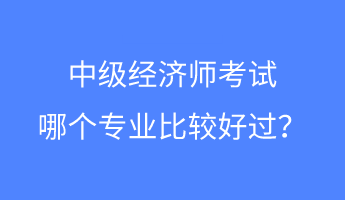 中級(jí)經(jīng)濟(jì)師考試哪個(gè)專業(yè)比較好過？