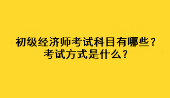 初級經(jīng)濟師考試科目有哪些？考試方式是什么？