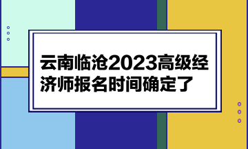 云南臨滄2023高級(jí)經(jīng)濟(jì)師報(bào)名時(shí)間確定了！