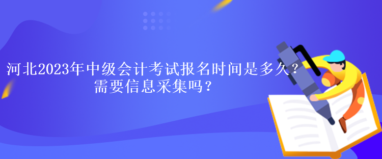 河北2023年中級(jí)會(huì)計(jì)考試報(bào)名時(shí)間是多久？需要信息采集嗎？