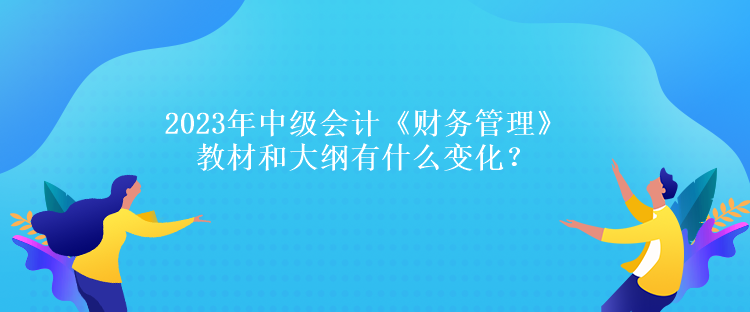 2023年中級會計《財務(wù)管理》教材和大綱有什么變化？