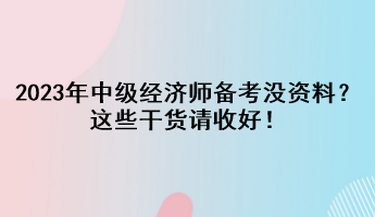 2023年中級經(jīng)濟師備考沒資料？這些干貨請收好！