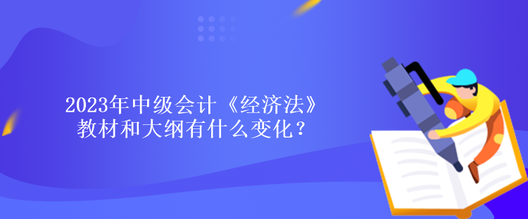 2023年中級(jí)會(huì)計(jì)《經(jīng)濟(jì)法》教材和大綱有什么變化？