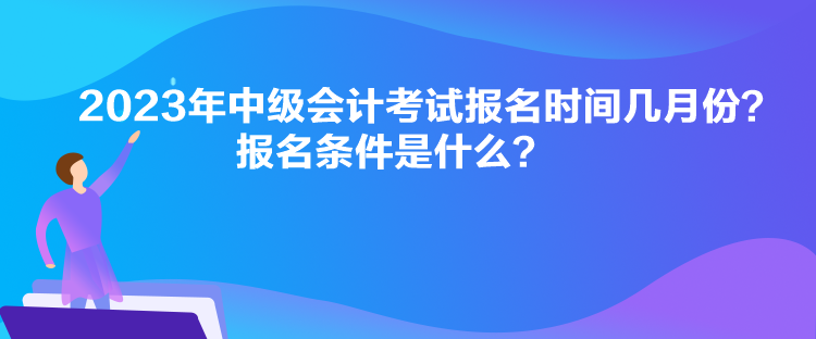 2023年中級會計考試報名時間幾月份？報名條件是什么？