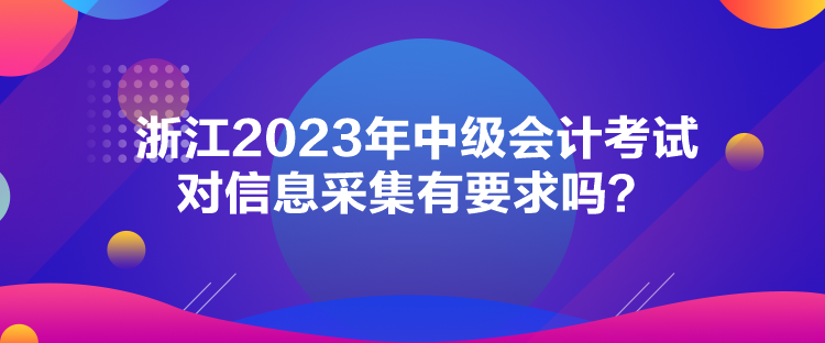 浙江2023年中級會計考試對信息采集有要求嗎？