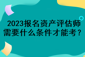 2023報(bào)名資產(chǎn)評(píng)估師需要什么條件才能考？