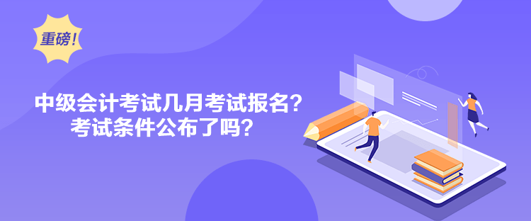 中級(jí)會(huì)計(jì)考試幾月考試報(bào)名？考試條件公布了嗎？