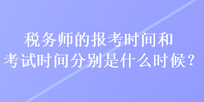 稅務師的報考時間和考試時間分別是什么時候？