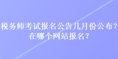 稅務(wù)師考試報(bào)名公告幾月份公布？在哪個(gè)網(wǎng)站報(bào)名？