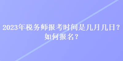 2023年稅務(wù)師報考時間是幾月幾日？如何報名？