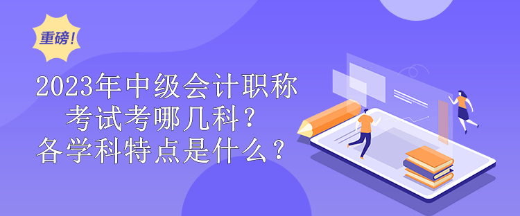 2023年中級會計職稱考試考哪幾科？各學科特點是什么？