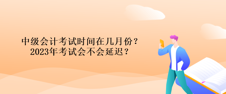 中級會計考試時間在幾月份？2023年考試會不會延遲？